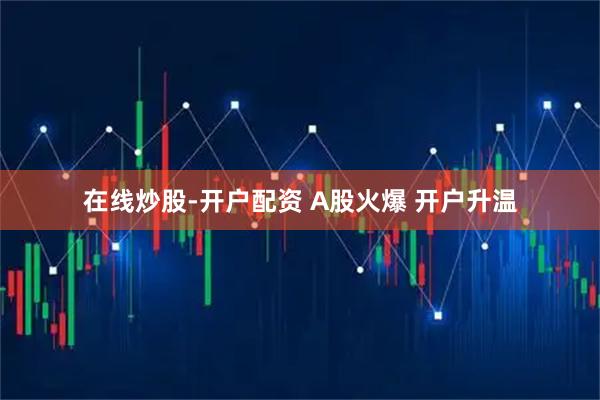在线炒股-开户配资 A股火爆 开户升温
