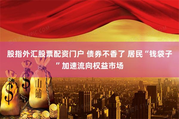股指外汇股票配资门户 债券不香了 居民“钱袋子”加速流向权益市场
