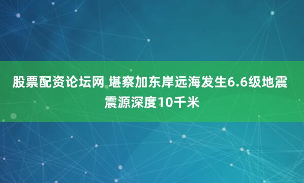 股票配资论坛网 堪察加东岸远海发生6.6级地震 震源深度10千米