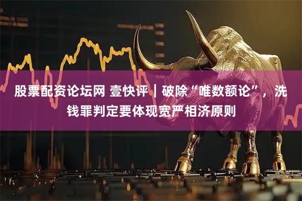 股票配资论坛网 壹快评︱破除“唯数额论”，洗钱罪判定要体现宽严相济原则