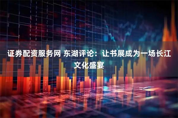 证券配资服务网 东湖评论：让书展成为一场长江文化盛宴