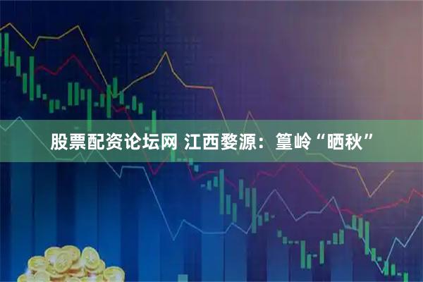 股票配资论坛网 江西婺源：篁岭“晒秋”
