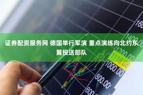 证券配资服务网 德国举行军演 重点演练向北约东翼投送部队