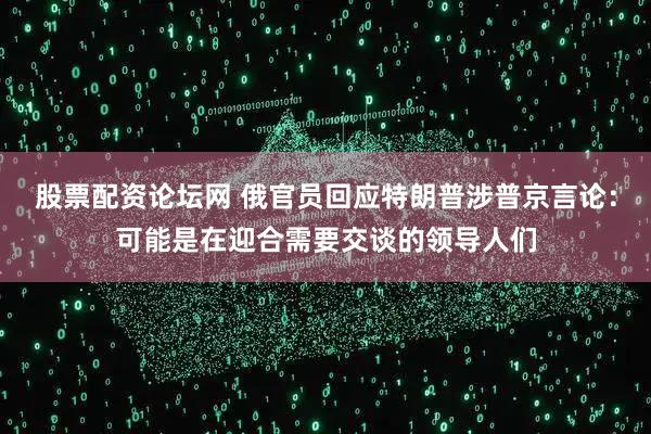 股票配资论坛网 俄官员回应特朗普涉普京言论：可能是在迎合需要交谈的领导人们