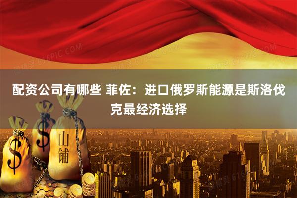 配资公司有哪些 菲佐：进口俄罗斯能源是斯洛伐克最经济选择