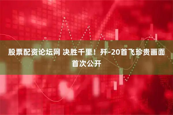 股票配资论坛网 决胜千里！歼-20首飞珍贵画面首次公开