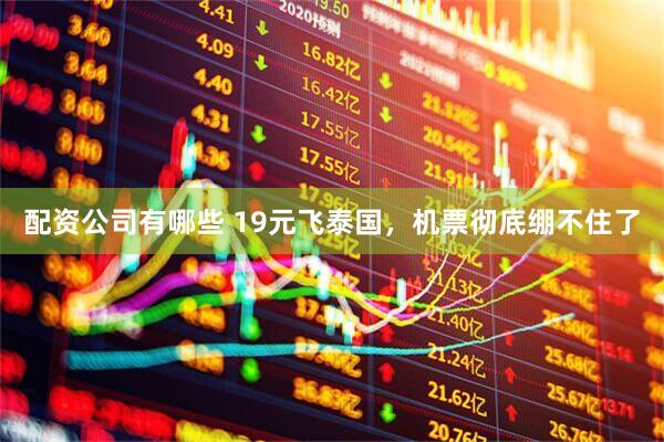 配资公司有哪些 19元飞泰国，机票彻底绷不住了