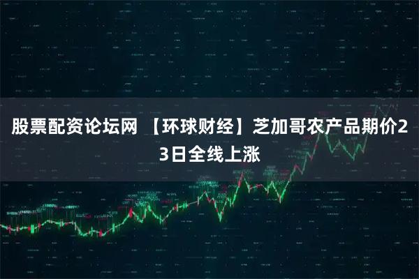 股票配资论坛网 【环球财经】芝加哥农产品期价23日全线上涨