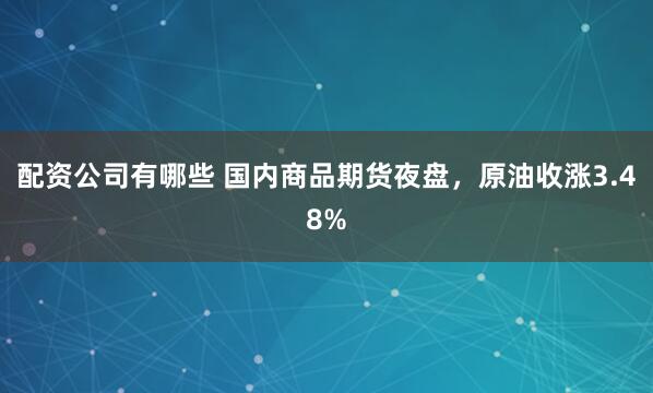配资公司有哪些 国内商品期货夜盘，原油收涨3.48%