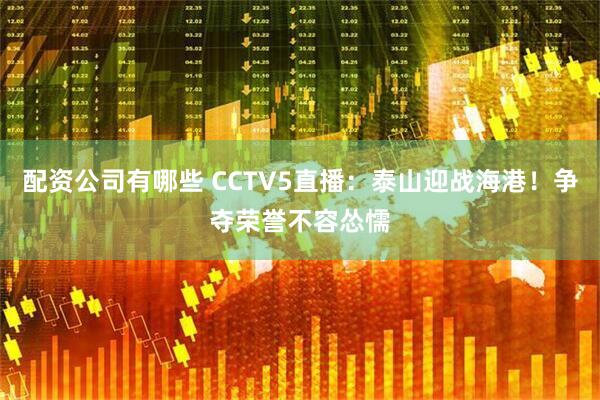 配资公司有哪些 CCTV5直播：泰山迎战海港！争夺荣誉不容怂懦
