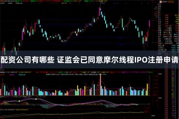 配资公司有哪些 证监会已同意摩尔线程IPO注册申请