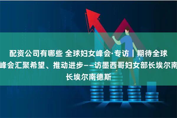 配资公司有哪些 全球妇女峰会·专访｜期待全球妇女峰会汇聚希望、推动进步——访墨西哥妇女部长埃尔南德斯