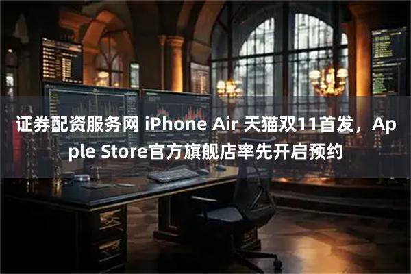 证券配资服务网 iPhone Air 天猫双11首发，Apple Store官方旗舰店率先开启预约