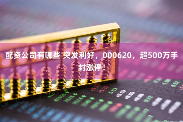 配资公司有哪些 突发利好，000620，超500万手封涨停！