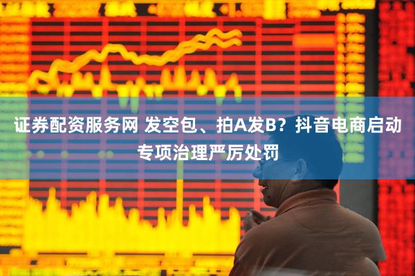 证券配资服务网 发空包、拍A发B？抖音电商启动专项治理严厉处罚