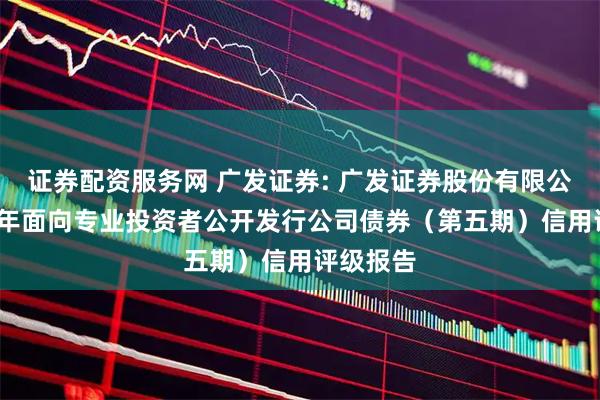 证券配资服务网 广发证券: 广发证券股份有限公司2025年面向专业投资者公开发行公司债券（第五期）信用评级报告