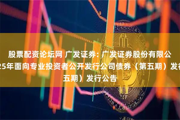 股票配资论坛网 广发证券: 广发证券股份有限公司2025年面向专业投资者公开发行公司债券（第五期）发行公告