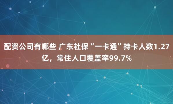 配资公司有哪些 广东社保“一卡通”持卡人数1.27亿，常住人口覆盖率99.7%