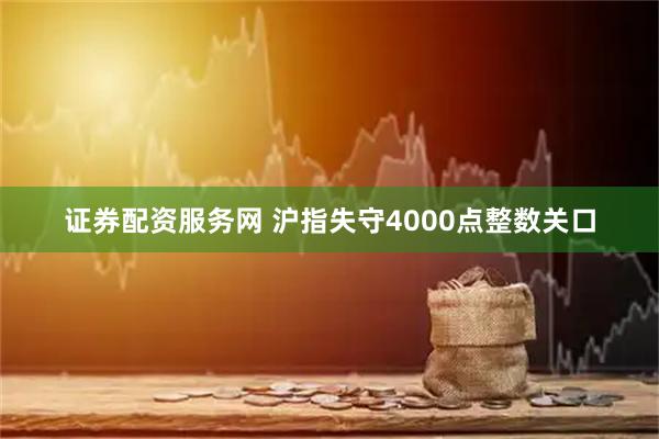 证券配资服务网 沪指失守4000点整数关口