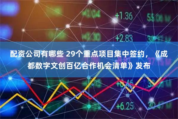 配资公司有哪些 29个重点项目集中签约，《成都数字文创百亿合作机会清单》发布