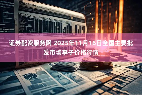 证券配资服务网 2025年11月16日全国主要批发市场李子价格行情