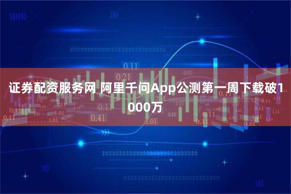 证券配资服务网 阿里千问App公测第一周下载破1000万