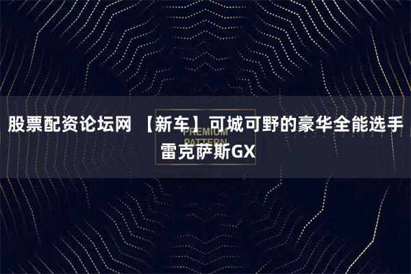股票配资论坛网 【新车】可城可野的豪华全能选手 雷克萨斯GX