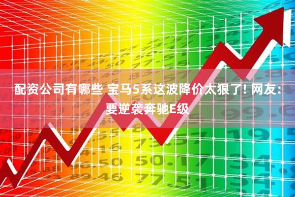 配资公司有哪些 宝马5系这波降价太狠了! 网友:要逆袭奔驰E级