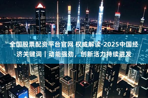 全国股票配资平台官网 权威解读·2025中国经济关键词｜动能强劲，创新活力持续迸发
