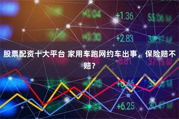 股票配资十大平台 家用车跑网约车出事,保险赔不赔?