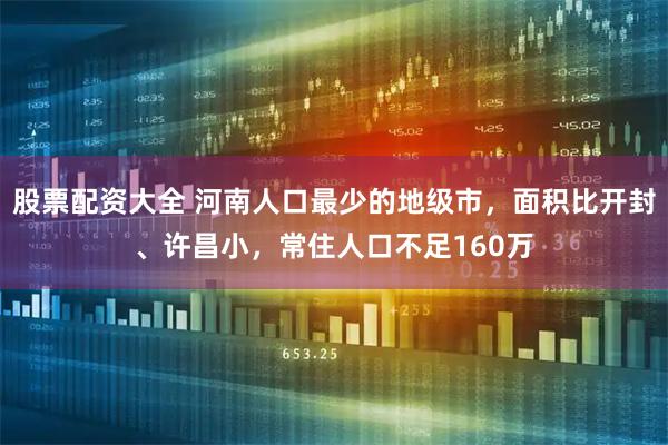 股票配资大全 河南人口最少的地级市,面积比开封、许昌小,常住人口不足160万
