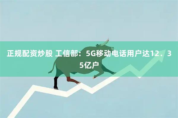正规配资炒股 工信部：5G移动电话用户达12．35亿户