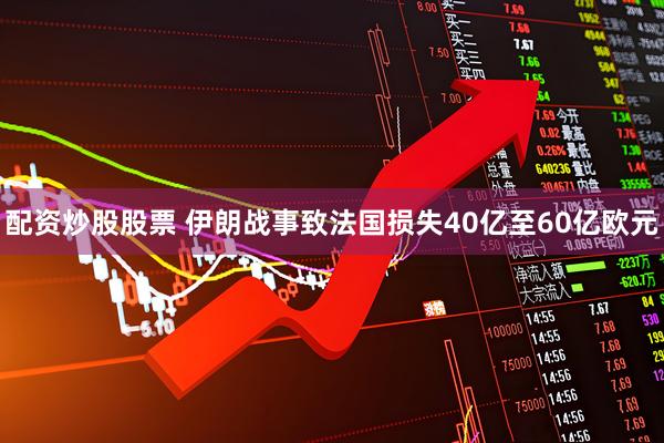 配资炒股股票 伊朗战事致法国损失40亿至60亿欧元