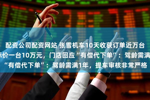 配资公司配资网站 张雪机车10天收获订单近万台，二手平台有人蹭热度标价一台10万元，门店回应“有偿代下单”：驾龄需满1年，提车审核非常严格