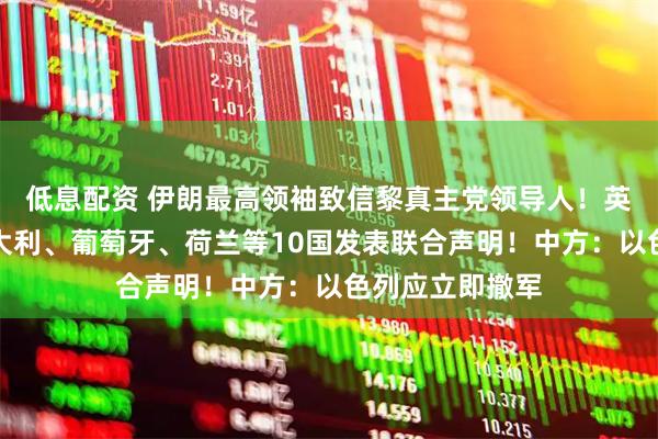 低息配资 伊朗最高领袖致信黎真主党领导人！英国、法国、意大利、葡萄牙、荷兰等10国发表联合声明！中方：以色列应立即撤军