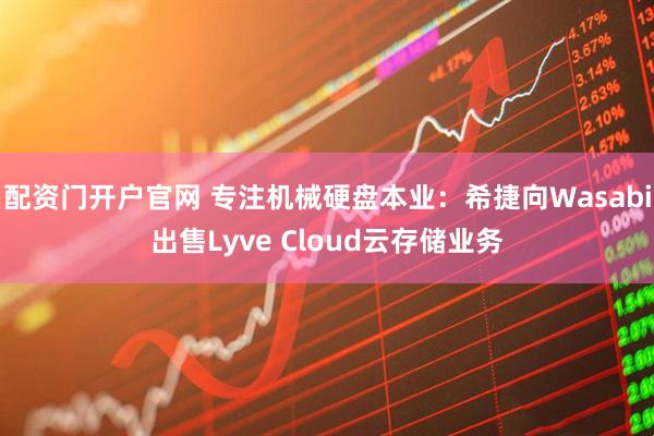 配资门开户官网 专注机械硬盘本业：希捷向Wasabi出售Lyve Cloud云存储业务