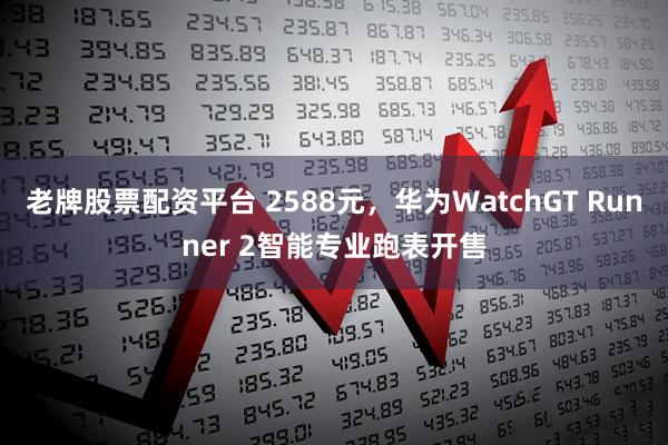 老牌股票配资平台 2588元，华为WatchGT Runner 2智能专业跑表开售