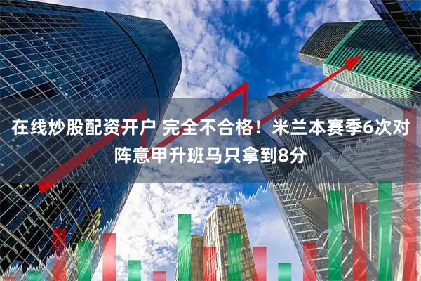 在线炒股配资开户 完全不合格！米兰本赛季6次对阵意甲升班马只拿到8分