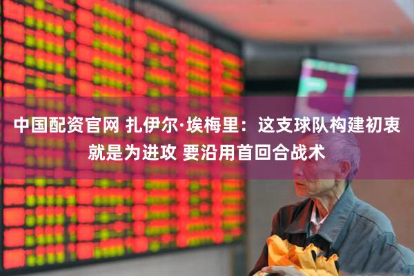 中国配资官网 扎伊尔·埃梅里：这支球队构建初衷就是为进攻 要沿用首回合战术