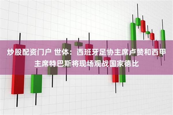炒股配资门户 世体：西班牙足协主席卢赞和西甲主席特巴斯将现场观战国家德比