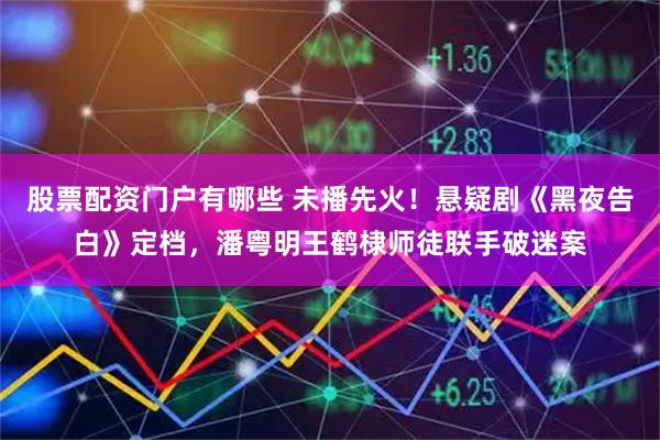 股票配资门户有哪些 未播先火！悬疑剧《黑夜告白》定档，潘粤明王鹤棣师徒联手破迷案